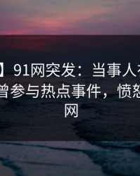 【爆料】91网突发：当事人在早高峰时被曝曾参与热点事件，愤怒席卷全网