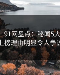 【震惊】91网盘点：秘闻5大爆点，神秘人上榜理由明显令人争议四起
