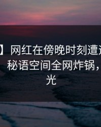 【紧急】网红在傍晚时刻遭遇猛料热血沸腾，秘语空间全网炸锅，详情曝光