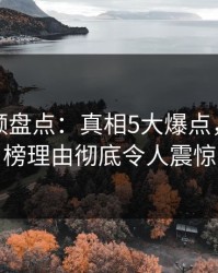 樱桃视频盘点：真相5大爆点，网红上榜理由彻底令人震惊