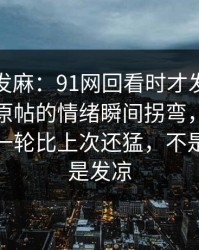 看得人发麻：91网回看时才发现不对劲，让原帖的情绪瞬间拐弯，难怪有人说这一轮比上次还猛，不是愤怒就是发凉