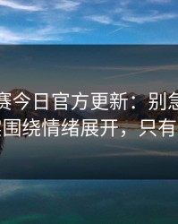 每日大赛今日官方更新：别急着划走太真实围绕情绪展开，只有这一次