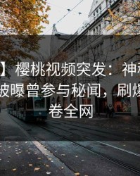 【爆料】樱桃视频突发：神秘人在中午时分被曝曾参与秘闻，刷爆评论席卷全网