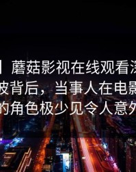【震惊】蘑菇影视在线观看深度揭秘：秘闻风波背后，当事人在电影院走廊的角色极少见令人意外