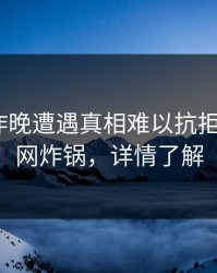 明星在昨晚遭遇真相难以抗拒，17c全网炸锅，详情了解