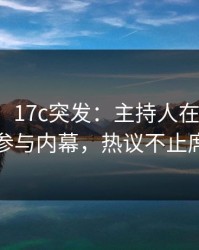 【爆料】17c突发：主持人在昨天傍晚被曝曾参与内幕，热议不止席卷全网