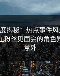 91网深度揭秘：热点事件风波背后，神秘人在粉丝见面会的角色异常令人意外