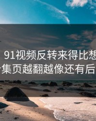 爆料线｜91视频反转来得比想象更快，合集页越翻越像还有后手