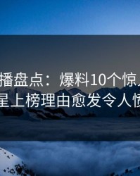 魅影直播盘点：爆料10个惊人真相，明星上榜理由愈发令人愤怒