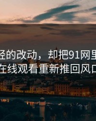 一处很轻的改动，却把91网里的91网在线观看重新推回风口