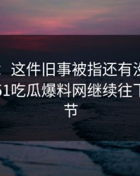 51吃瓜：这件旧事被指还有没说完的部分，51吃瓜爆料网继续往下扒出细节