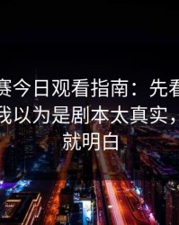 每日大赛今日观看指南：先看那条弹幕再看我以为是剧本太真实，看完你就明白