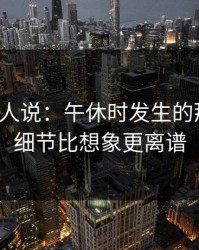 现场的人说：午休时发生的那件事，细节比想象更离谱