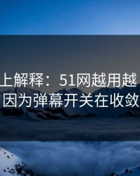 从机制上解释：51网越用越“像”，因为弹幕开关在收敛