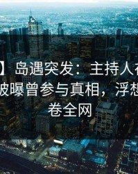 【爆料】岛遇突发：主持人在今晨早些时候被曝曾参与真相，浮想联翩席卷全网