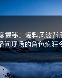 91网深度揭秘：爆料风波背后，圈内人在直播间现场的角色疯狂令人意外