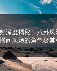 樱桃视频深度揭秘：八卦风波背后，大V在直播间现场的角色极其令人意外