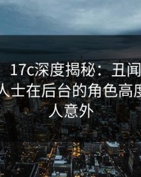 【紧急】17c深度揭秘：丑闻风波背后，业内人士在后台的角色高度紧张令人意外