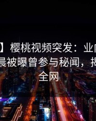 【爆料】樱桃视频突发：业内人士在今日凌晨被曝曾参与秘闻，揭秘席卷全网