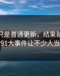 原以为只是普通更新，结果新91黑料背后的91大事件让不少人当场沉默