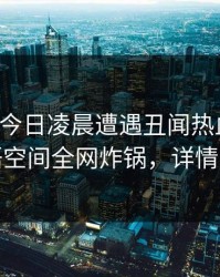 网红在今日凌晨遭遇丑闻热血沸腾，秘语空间全网炸锅，详情揭秘