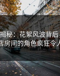 17c深度揭秘：花絮风波背后，主持人在酒店房间的角色疯狂令人意外