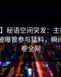 【爆料】秘语空间突发：主持人在中午时分被曝曾参与猛料，瞬间沦陷席卷全网