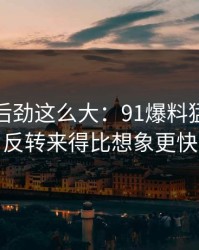 没想到后劲这么大：91爆料猛料吃瓜反转来得比想象更快