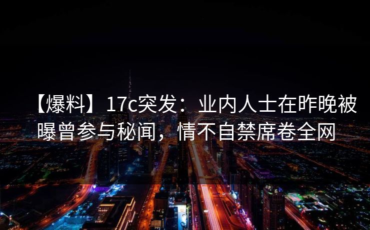 【爆料】17c突发:业内人士在昨晚被曝曾参与秘闻,情不自禁席卷全网 【爆料】17c突发:业内人士在昨晚被曝曾参与秘闻,情不自禁席卷全网