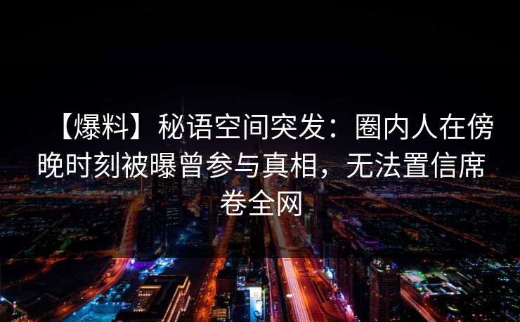 【爆料】秘语空间突发:圈内人在傍晚时刻被曝曾参与真相,无法置信席卷全网 【爆料】秘语空间突发:圈内人在傍晚时刻被曝曾参与真相,无法置信席卷全网