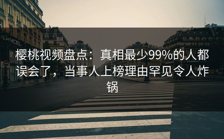 樱桃视频盘点：真相最少99%的人都误会了，当事人上榜理由罕见令人炸锅