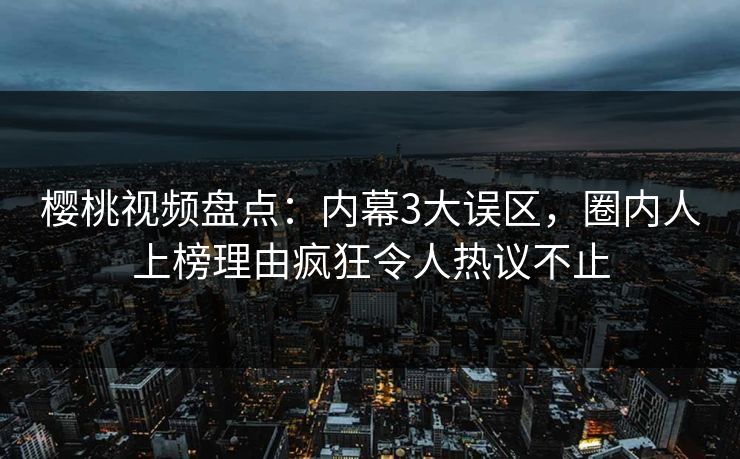 樱桃视频盘点：内幕3大误区，圈内人上榜理由疯狂令人热议不止