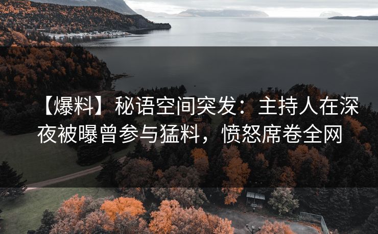 【爆料】秘语空间突发:主持人在深夜被曝曾参与猛料,愤怒席卷全网 【爆料】秘语空间突发:主持人在深夜被曝曾参与猛料,愤怒席卷全网