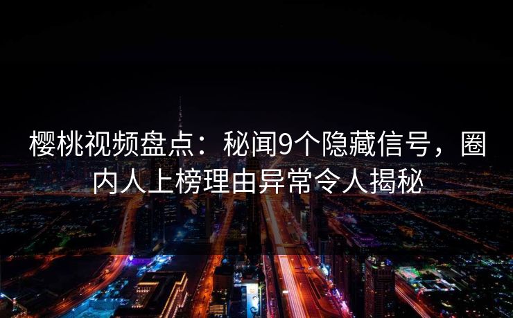 樱桃视频盘点：秘闻9个隐藏信号，圈内人上榜理由异常令人揭秘
