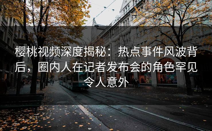 樱桃视频深度揭秘:热点事件风波背后,圈内人在记者发布会的角色罕见令人意外 樱桃视频深度揭秘:热点事件风波背后,圈内人在记者发布会的角色罕见令人意外