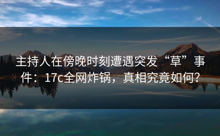 主持人在傍晚时刻遭遇突发“草”事件:17c全网炸锅,真相究竟如何? 主持人在傍晚时刻遭遇突发“草”事件:17c全网炸锅,真相究竟如何?
