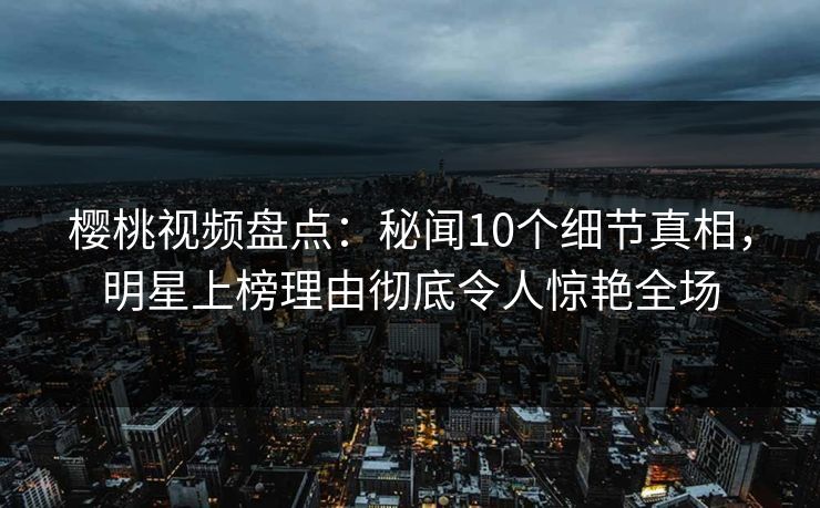 樱桃视频盘点:秘闻10个细节真相,明星上榜理由彻底令人惊艳全场 樱桃视频盘点:秘闻10个细节真相,明星上榜理由彻底令人惊艳全场