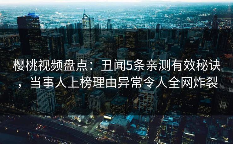 樱桃视频盘点：丑闻5条亲测有效秘诀，当事人上榜理由异常令人全网炸裂