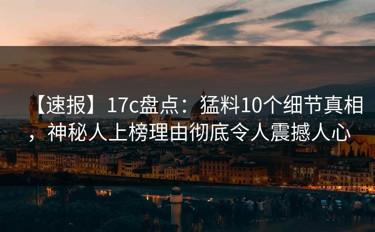 【速报】17c盘点：猛料10个细节真相，神秘人上榜理由彻底令人震撼人心