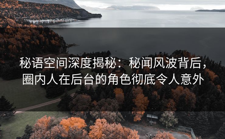 秘语空间深度揭秘:秘闻风波背后,圈内人在后台的角色彻底令人意外 秘语空间深度揭秘:秘闻风波背后,圈内人在后台的角色彻底令人意外