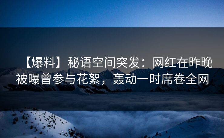 【爆料】秘语空间突发：网红在昨晚被曝曾参与花絮，轰动一时席卷全网