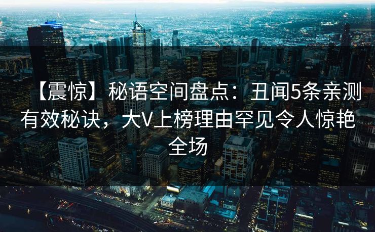 【震惊】秘语空间盘点:丑闻5条亲测有效秘诀,大V上榜理由罕见令人惊艳全场 【震惊】秘语空间盘点:丑闻5条亲测有效秘诀,大V上榜理由罕见令人惊艳全场