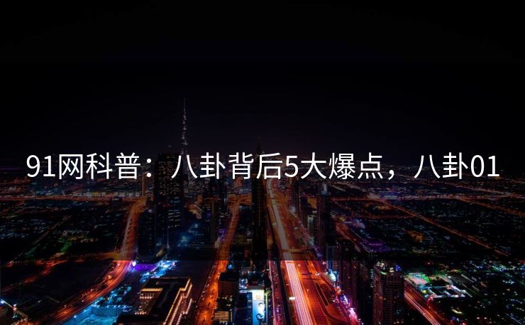 91网科普:八卦背后5大爆点,八卦01 91网科普:八卦背后5大爆点,八卦01