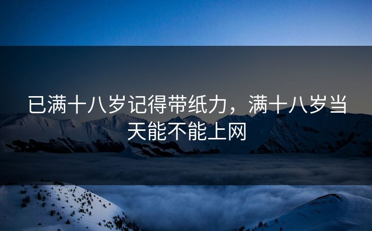 已满十八岁记得带纸力，满十八岁当天能不能上网