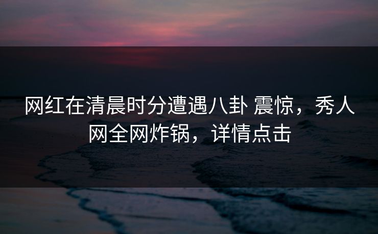 网红在清晨时分遭遇八卦 震惊,秀人网全网炸锅,详情点击 网红在清晨时分遭遇八卦 震惊,秀人网全网炸锅,详情点击