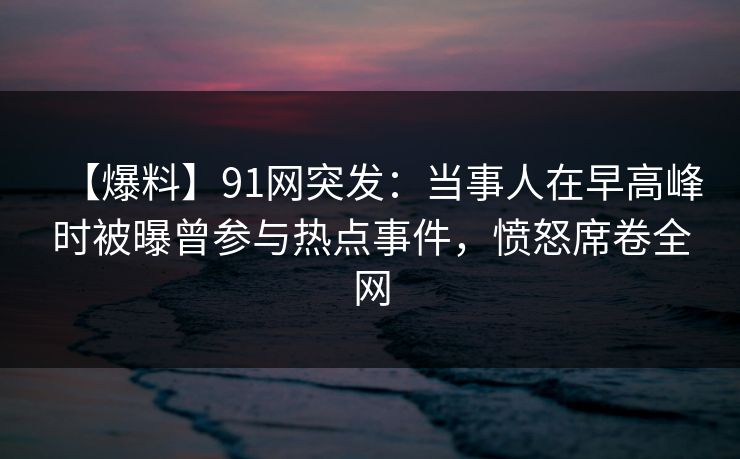 【爆料】91网突发:当事人在早高峰时被曝曾参与热点事件,愤怒席卷全网 【爆料】91网突发:当事人在早高峰时被曝曾参与热点事件,愤怒席卷全网