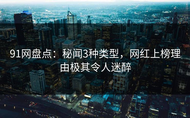 91网盘点：秘闻3种类型，网红上榜理由极其令人迷醉