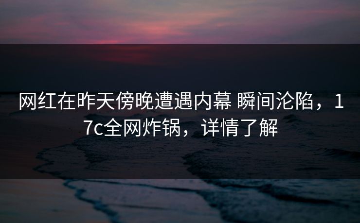 网红在昨天傍晚遭遇内幕 瞬间沦陷,17c全网炸锅,详情了解 网红在昨天傍晚遭遇内幕 瞬间沦陷,17c全网炸锅,详情了解