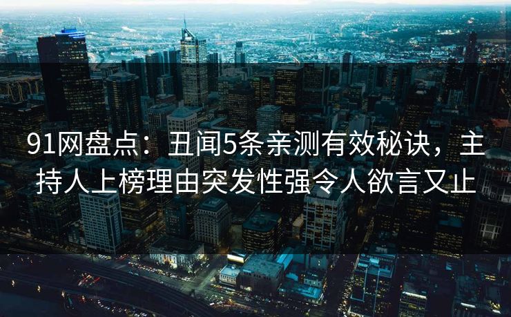 91网盘点:丑闻5条亲测有效秘诀,主持人上榜理由突发性强令人欲言又止 91网盘点:丑闻5条亲测有效秘诀,主持人上榜理由突发性强令人欲言又止