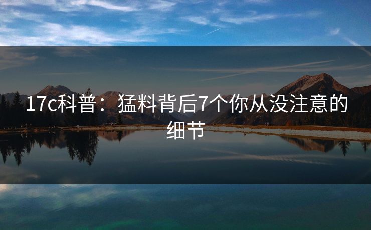 17c科普:猛料背后7个你从没注意的细节 17c科普:猛料背后7个你从没注意的细节